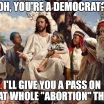 jesus | OH, YOU'RE A DEMOCRAT? I'LL GIVE YOU A PASS ON THAT WHOLE "ABORTION" THING | image tagged in jesus | made w/ Imgflip meme maker
