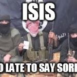 isis | ISIS; TOO LATE TO SAY SORRY? | image tagged in isis | made w/ Imgflip meme maker