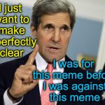 John Kerry clarifies | I just want to make it perfectly clear; I was for this meme before I was against this meme | image tagged in john kerry i was for it before i was against it,john kerry | made w/ Imgflip meme maker