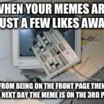 internet rage quit | WHEN YOUR MEMES ARE JUST A FEW LIKES AWAY; FROM BEING ON THE FRONT PAGE THEN THE NEXT DAY THE MEME IS ON THE 3RD PAGE | image tagged in internet rage quit | made w/ Imgflip meme maker