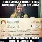 BJ Tournament Winner | I WAS GOING TO ADVISE TO THIS WOMAN NOT TO BLOW HER CHECK... BUT I THINK SHE'S BLOWN ENOUGH FROM THE LOOKS OF IT... | image tagged in bj tournament winner | made w/ Imgflip meme maker