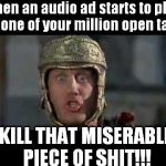 Stupid Audio Ads!!! | When an audio ad starts to play on one of your million open tabs; KILL THAT MISERABLE PIECE OF SHIT!!! | image tagged in memes,funny,move that miserable piece of shit,ads | made w/ Imgflip meme maker