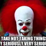 The Perennial Fool | I TAKE NOT TAKING THINGS VERY SERIOUSLY VERY SERIOUSLY | image tagged in pennywise the dancing clown,memes | made w/ Imgflip meme maker