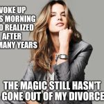 Woke up this morning and realized... | WOKE UP THIS MORNING AND REALIZED AFTER SO MANY YEARS; THE MAGIC STILL HASN'T GONE OUT OF MY DIVORCE | image tagged in successful woman | made w/ Imgflip meme maker