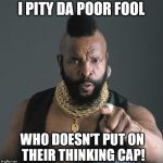 Mr. T: Put on your 'thinking cap', FOO! | I PITY DA POOR FOOL; WHO DOESN'T PUT ON THEIR THINKING CAP! | image tagged in mr t,memes,mr t pity the fool,thinking,funny | made w/ Imgflip meme maker