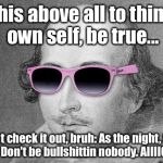 If you know famous Shakespeare quotes, you WILL laugh at this: | This above all to thine own self, be true... But check it out, bruh: As the night, the day? Don't be bullshittin nobody. AIIIIGHT?? | image tagged in shakespeare cool shades,memes,lmfao | made w/ Imgflip meme maker