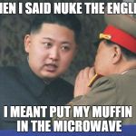 Hungry Kim Jong Un | WHEN I SAID NUKE THE ENGLISH; I MEANT PUT MY MUFFIN IN THE MICROWAVE | image tagged in hungry kim jong un | made w/ Imgflip meme maker