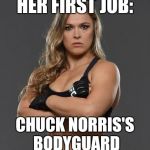 rhonda rousey | HER FIRST JOB:; CHUCK NORRIS'S BODYGUARD | image tagged in rhonda rousey | made w/ Imgflip meme maker