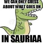 trippy t rex | WE CAN ONLY GUESS ABOUT WHAT GOES ON; IN SAURIAA | image tagged in trippy t rex | made w/ Imgflip meme maker