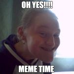 pleased girl | OH YES!!!! MEME TIME | image tagged in pleased girl | made w/ Imgflip meme maker