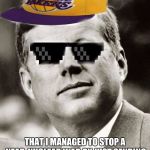 Ghetto John F. Kennedy | I HAVE SO MUCH SWAG; THAT I MANAGED TO STOP A NEAR-NUCLEAR WAR BY JUST SENDING BOATS TO BLOCKADE EVERYTHING | image tagged in ghetto john f kennedy,memes,jfk | made w/ Imgflip meme maker