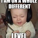 music baby | I AM ON A WHOLE DIFFERENT; LEVEL | image tagged in music baby | made w/ Imgflip meme maker