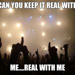 fav music quote | CAN YOU KEEP IT REAL WITH; ME....REAL WITH ME | image tagged in fav music quote | made w/ Imgflip meme maker