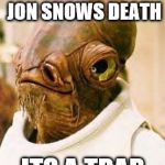 Admiral acbar | MY REACTION TO JON SNOWS DEATH; ITS A TRAP | image tagged in admiral acbar | made w/ Imgflip meme maker