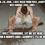 puke | AHHK...EH...UGH... I JUST READ YOUR POST...EAHPFFT....I WAS GONNA...EAH....SHIT... JUST.... YGAHKHHG.. LET ME SIT HERE FOR A MINUTE AND I..GEHHPFFT...I'LL BE OK | image tagged in puke | made w/ Imgflip meme maker