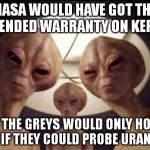 Good bye Kepler spacecraft, I hope we can collect you and put you in a museum one day | NASA WOULD HAVE GOT THE EXTENDED WARRANTY ON KEPLER; BUT THE GREYS WOULD ONLY HONOR IT; IF THEY COULD PROBE URANUS | image tagged in aliens,nasa,space,funny,memes,business | made w/ Imgflip meme maker