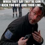 Rick grimes | WHEN THEY SAY THEY'RE GON KICK YOU OUT 
AND YOUR LIKE... | image tagged in rick grimes | made w/ Imgflip meme maker