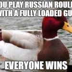 Malicious Advice Mallard | IF YOU PLAY RUSSIAN ROULETTE WITH A FULLY LOADED GUN; EVERYONE WINS | image tagged in memes,malicious advice mallard | made w/ Imgflip meme maker
