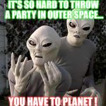 "This Is Why" Aliens | IT'S SO HARD TO THROW A PARTY IN OUTER SPACE... YOU HAVE TO PLANET ! | image tagged in this is why aliens | made w/ Imgflip meme maker