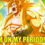Just bein me... Again... | I'M ON MY PERIOD!!!! | image tagged in super saiyan | made w/ Imgflip meme maker