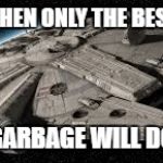 Millennium Falcon | WHEN ONLY THE BEST; GARBAGE WILL DO | image tagged in millennium falcon | made w/ Imgflip meme maker