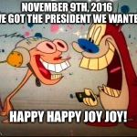 It MUST happen in some universe | NOVEMBER 9TH, 2016; WE GOT THE PRESIDENT WE WANTED! HAPPY HAPPY JOY JOY! | image tagged in oh joy ren and stimpy,president 2016 | made w/ Imgflip meme maker