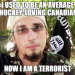 That escalated quickly | I USED TO BE AN AVERAGE HOCKEY-LOVING CANADIAN; NOW I AM A TERRORIST | image tagged in cabada,memes | made w/ Imgflip meme maker