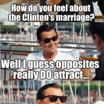 The Clintons BACK in the WhiteHouse?? | How do you feel about the Clinton's marriage? Well I guess opposites really DO attract... Hillary always has pants on, and Bill always has his pants OFF! | image tagged in leonardo dicaprio wolf of wall street v2,memes,election 2016,hillary clinton | made w/ Imgflip meme maker