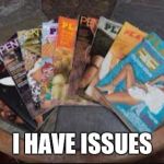 Porn magazines | I HAVE ISSUES | image tagged in porn magazines | made w/ Imgflip meme maker