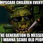 Mlg Springtrap | I JUMPSCARE CHILDREN EVERYDAY; THE GENERATION IS MESSED UP I WANNA SCARE OLD PEOPLE | image tagged in mlg springtrap | made w/ Imgflip meme maker