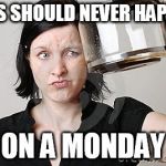 Empty Coffee | THIS SHOULD NEVER HAPPEN; ON A MONDAY | image tagged in empty coffee | made w/ Imgflip meme maker