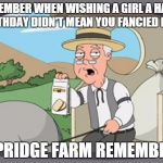 pepridge farm rembers | REMEMBER WHEN WISHING A GIRL A HAPPY BIRTHDAY DIDN'T MEAN YOU FANCIED HER? PEPRIDGE FARM REMEMBERS | image tagged in pepridge farm rembers | made w/ Imgflip meme maker