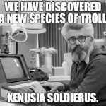 Groundbreaking! | WE HAVE DISCOVERED A NEW SPECIES OF TROLL:; XENUSIA SOLDIERUS. | image tagged in memes,xenusiansoldier,troll,funny | made w/ Imgflip meme maker