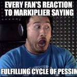 Because we don't hear phrases like that too often. | EVERY FAN'S REACTION TO MARKIPLIER SAYING; SELF FULFILLING CYCLE OF PESSIMISM | image tagged in markiplier,meme,video meme | made w/ Imgflip meme maker