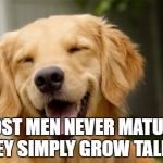 Doggy Smile | MOST MEN NEVER MATURE; THEY SIMPLY GROW TALLER. | image tagged in doggy smile | made w/ Imgflip meme maker