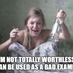 wasted russian girl | I'M NOT TOTALLY WORTHLESS. I CAN BE USED AS A BAD EXAMPLE. | image tagged in wasted russian girl | made w/ Imgflip meme maker