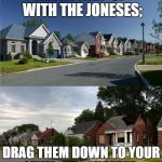 "Diversify" your neighborhood | NEVER KEEP UP WITH THE JONESES;; DRAG THEM DOWN TO YOUR LEVEL. IT'S CHEAPER. | image tagged in diversify your neighborhood | made w/ Imgflip meme maker