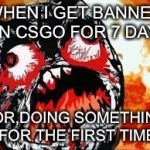 rage quit | WHEN I GET BANNED ON CSGO FOR 7 DAYS; FOR,DOING SOMETHING FOR THE FIRST TIME | image tagged in rage quit | made w/ Imgflip meme maker