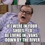 Now from what I hear, you're usng your paper not for writing but for rollin' doobies!  | YOU BETTER LISTEN UP MISTER; IF I WERE IN YOUR SHOES... I'D BE LIVING IN "VANS", DOWN BY THE RIVER | image tagged in memes,funny,matt foley,chris farley,la de freakin dah | made w/ Imgflip meme maker