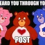 pissed care bears | I HEARD YOU THROUGH YOUR; POST | image tagged in pissed care bears | made w/ Imgflip meme maker