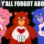 pissed care bears | SO Y'ALL FORGOT ABOUT; US | image tagged in pissed care bears | made w/ Imgflip meme maker