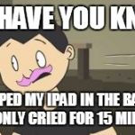 I assume at some point in those 15 minutes, he realized he could just buy a new one | I'LL HAVE YOU KNOW; I DROPPED MY IPAD IN THE BATHTUB AND ONLY CRIED FOR 15 MINUTES. | image tagged in markiplier animated - i'll have you know,markiplier,i'll have you know | made w/ Imgflip meme maker