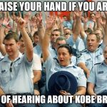 Police Raise Hands | RAISE YOUR HAND IF YOU ARE; SICK OF HEARING ABOUT KOBE BRYANT | image tagged in police raise hands | made w/ Imgflip meme maker