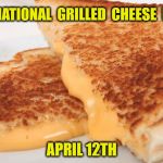 National Grilled Cheese Day | IT'S  NATIONAL  GRILLED  CHEESE  DAY!!! APRIL 12TH | image tagged in grilled cheese | made w/ Imgflip meme maker