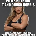 rhonda rousey | PITIES BOTH MR T AND CHUCK NORRIS; BECAUSE NEITHER OF THEM ARE TOUGH ENOUGH TO HANDLE PERIOD PAIN | image tagged in rhonda rousey | made w/ Imgflip meme maker