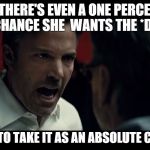 absolute certainty Batman | IF THERE'S EVEN A ONE PERCENT CHANCE SHE  WANTS THE *D... WE HAVE TO TAKE IT AS AN ABSOLUTE CERTAINTY | image tagged in absolute certainty batman | made w/ Imgflip meme maker