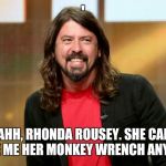 Dave Grohl | '; 'AHH, RHONDA ROUSEY. SHE CAN MAKE ME HER MONKEY WRENCH ANY DAY.' | image tagged in dave grohl | made w/ Imgflip meme maker