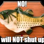 TURN IT OFF! | NO! I will NOT shut up. | image tagged in big mouth billy bass | made w/ Imgflip meme maker