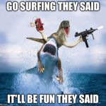 Raptor Riding Shark | GO SURFING THEY SAID IT'LL BE FUN THEY SAID | image tagged in raptor riding shark | made w/ Imgflip meme maker