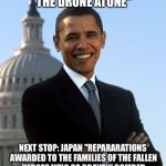 Barack Obama | "THE APOLOGY TOUR!"
"WATCH THE DRONE ATONE"; NEXT STOP: JAPAN
"REPARARATIONS AWARDED TO THE FAMILIES OF THE FALLEN HEROES WHO SO BRAVELY BOMBED THE GREAT SATANIC FLEET AT PEARL HARBOR" | image tagged in barack obama | made w/ Imgflip meme maker